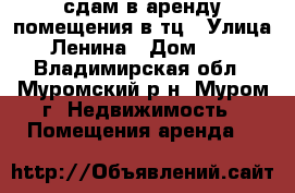 сдам в аренду помещения в тц › Улица ­ Ленина › Дом ­ 82 - Владимирская обл., Муромский р-н, Муром г. Недвижимость » Помещения аренда   